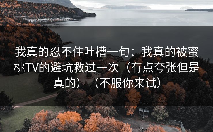 我真的忍不住吐槽一句：我真的被蜜桃TV的避坑救过一次（有点夸张但是真的）（不服你来试）