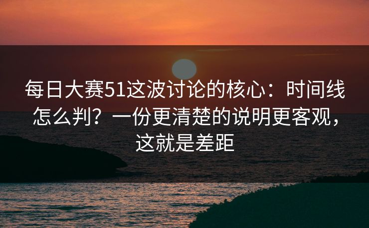 每日大赛51这波讨论的核心:时间线怎么判?一份更清楚的说明更客观,这就是差距 每日大赛51这波讨论的核心:时间线怎么判?一份更清楚的说明更客观,这就是差距