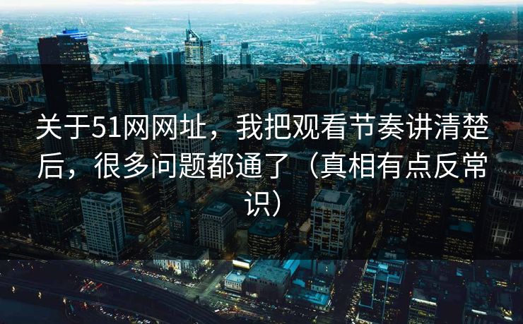 关于51网网址,我把观看节奏讲清楚后,很多问题都通了(真相有点反常识) 关于51网网址,我把观看节奏讲清楚后,很多问题都通了(真相有点反常识)