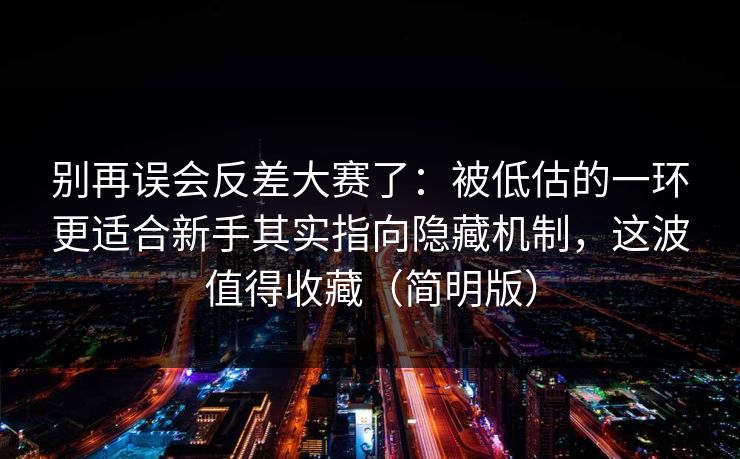 别再误会反差大赛了:被低估的一环更适合新手其实指向隐藏机制,这波值得收藏(简明版) 别再误会反差大赛了:被低估的一环更适合新手其实指向隐藏机制,这波值得收藏(简明版)