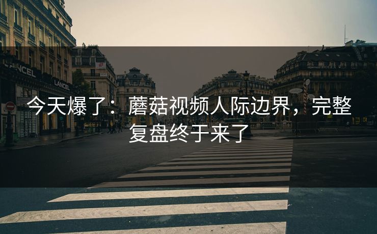 今天爆了：蘑菇视频人际边界，完整复盘终于来了