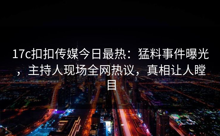 17c扣扣传媒今日最热：猛料事件曝光，主持人现场全网热议，真相让人瞠目