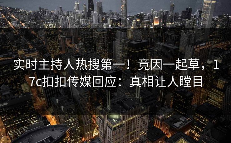 实时主持人热搜第一！竟因一起草，17c扣扣传媒回应：真相让人瞠目