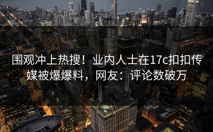 围观冲上热搜！业内人士在17c扣扣传媒被爆爆料，网友：评论数破万