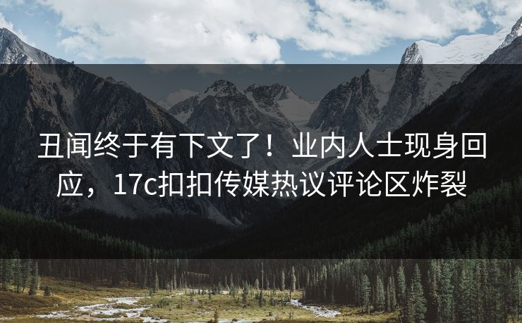 丑闻终于有下文了！业内人士现身回应，17c扣扣传媒热议评论区炸裂