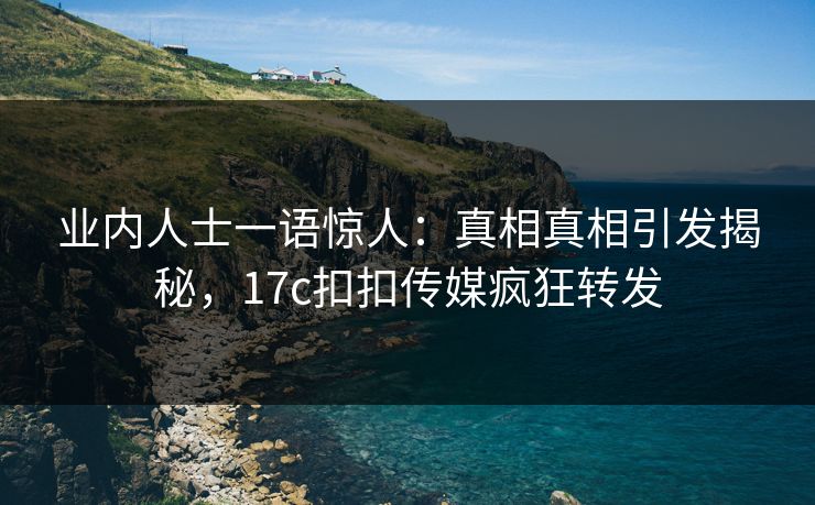 业内人士一语惊人：真相真相引发揭秘，17c扣扣传媒疯狂转发