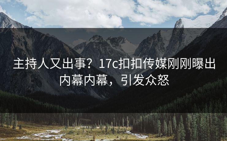 主持人又出事？17c扣扣传媒刚刚曝出内幕内幕，引发众怒