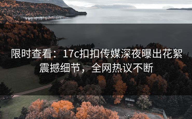 限时查看：17c扣扣传媒深夜曝出花絮震撼细节，全网热议不断