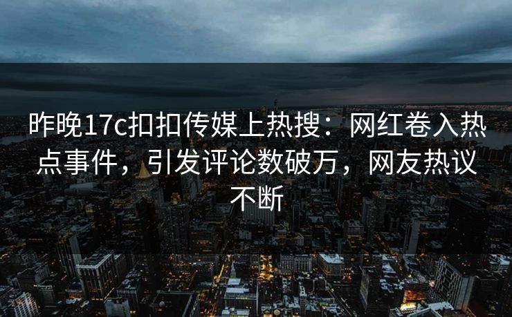 昨晚17c扣扣传媒上热搜：网红卷入热点事件，引发评论数破万，网友热议不断