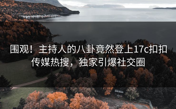 围观！主持人的八卦竟然登上17c扣扣传媒热搜，独家引爆社交圈