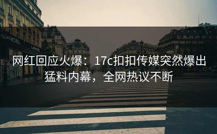 网红回应火爆：17c扣扣传媒突然爆出猛料内幕，全网热议不断