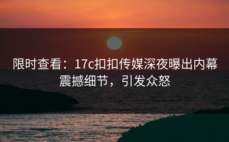 限时查看：17c扣扣传媒深夜曝出内幕震撼细节，引发众怒