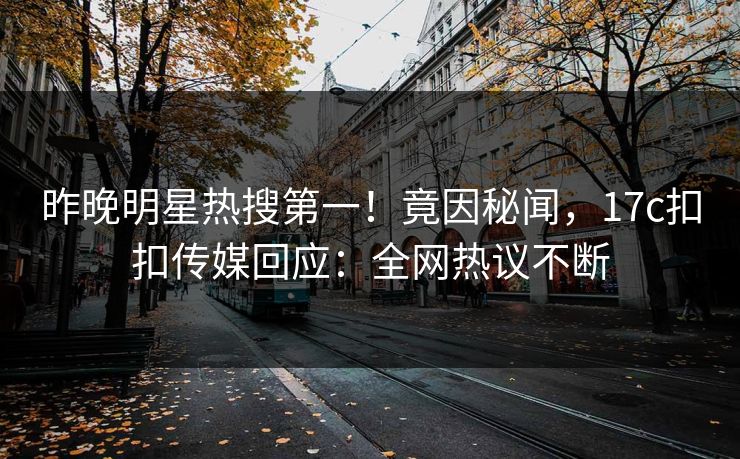 昨晚明星热搜第一！竟因秘闻，17c扣扣传媒回应：全网热议不断