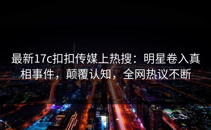最新17c扣扣传媒上热搜：明星卷入真相事件，颠覆认知，全网热议不断