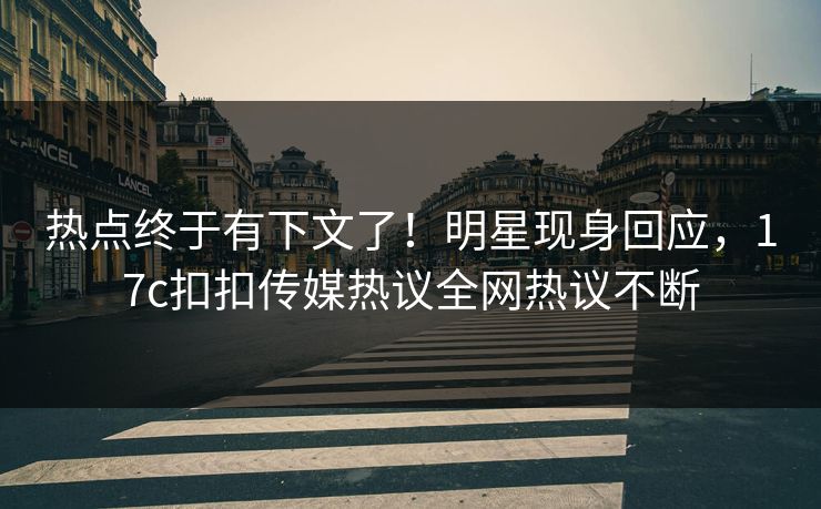 热点终于有下文了！明星现身回应，17c扣扣传媒热议全网热议不断