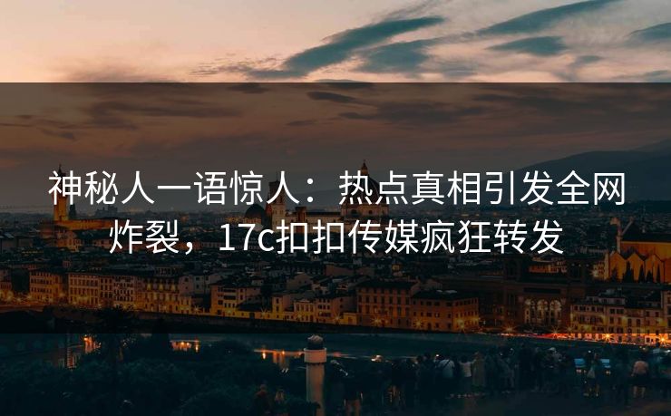 神秘人一语惊人：热点真相引发全网炸裂，17c扣扣传媒疯狂转发