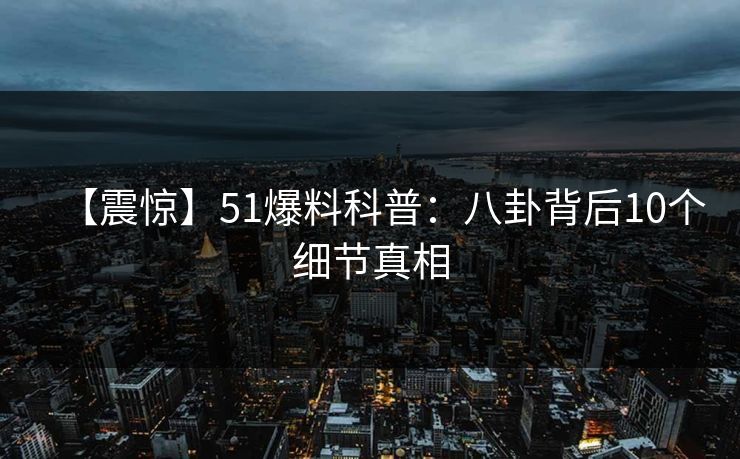 【震惊】51爆料科普：八卦背后10个细节真相