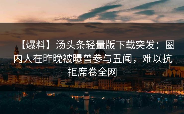 【爆料】汤头条轻量版下载突发：圈内人在昨晚被曝曾参与丑闻，难以抗拒席卷全网