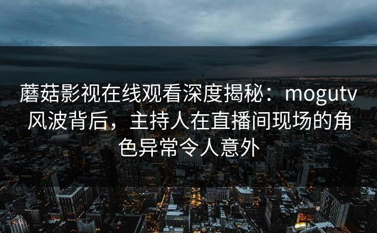 蘑菇影视在线观看深度揭秘：mogutv风波背后，主持人在直播间现场的角色异常令人意外