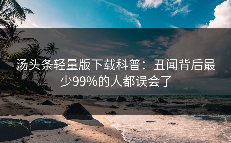 汤头条轻量版下载科普：丑闻背后最少99%的人都误会了