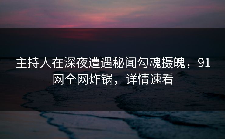 主持人在深夜遭遇秘闻勾魂摄魄，91网全网炸锅，详情速看