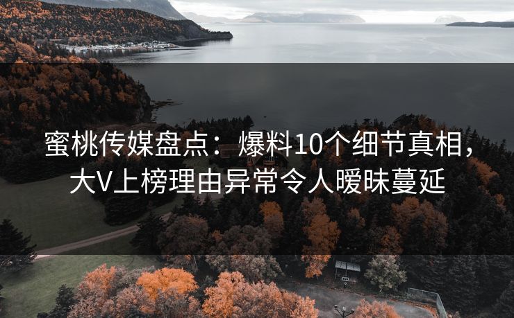 蜜桃传媒盘点：爆料10个细节真相，大V上榜理由异常令人暧昧蔓延