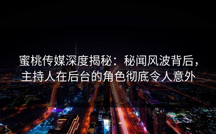 蜜桃传媒深度揭秘：秘闻风波背后，主持人在后台的角色彻底令人意外