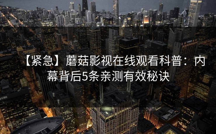 【紧急】蘑菇影视在线观看科普：内幕背后5条亲测有效秘诀