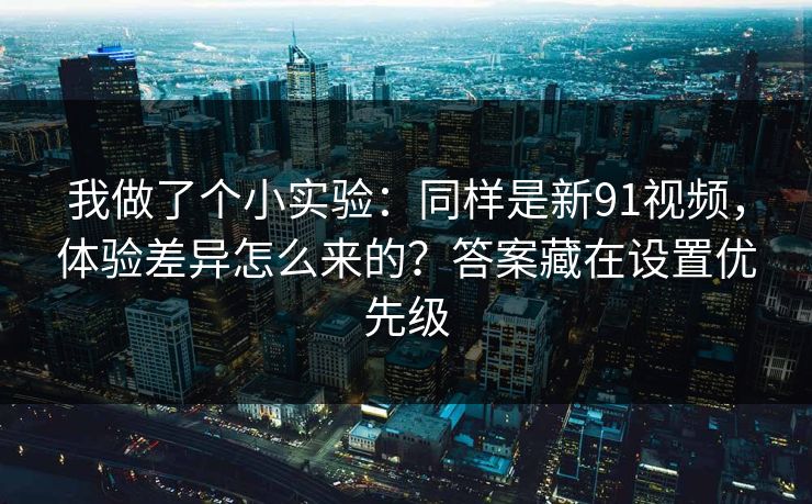 我做了个小实验:同样是新91视频,体验差异怎么来的?答案藏在设置优先级 我做了个小实验:同样是新91视频,体验差异怎么来的?答案藏在设置优先级