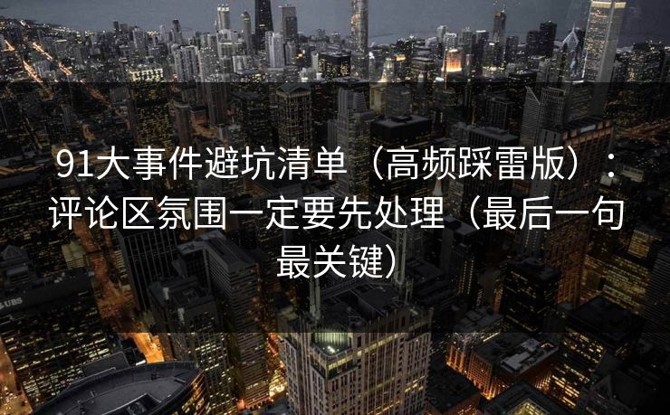 91大事件避坑清单（高频踩雷版）：评论区氛围一定要先处理（最后一句最关键）