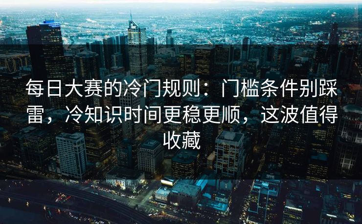 每日大赛的冷门规则:门槛条件别踩雷,冷知识时间更稳更顺,这波值得收藏 每日大赛的冷门规则:门槛条件别踩雷,冷知识时间更稳更顺,这波值得收藏