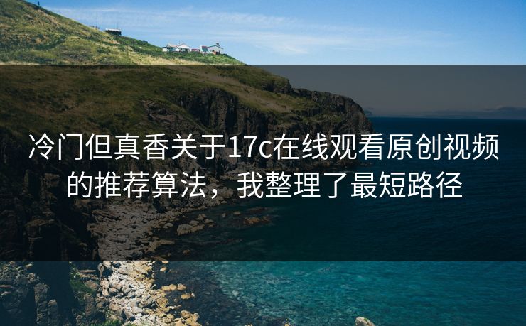 冷门但真香关于17c在线观看原创视频的推荐算法,我整理了最短路径 冷门但真香关于17c在线观看原创视频的推荐算法,我整理了最短路径