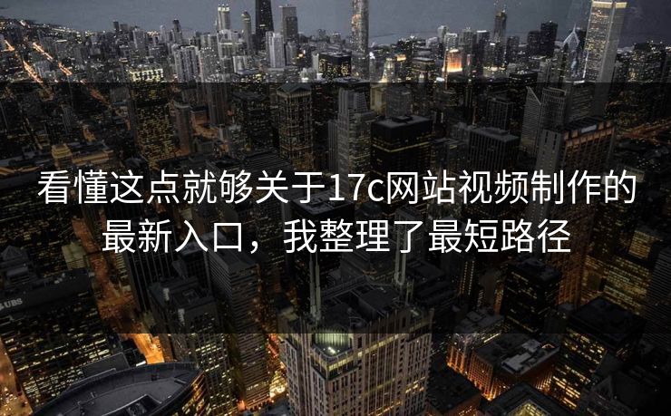 看懂这点就够关于17c网站视频制作的最新入口，我整理了最短路径