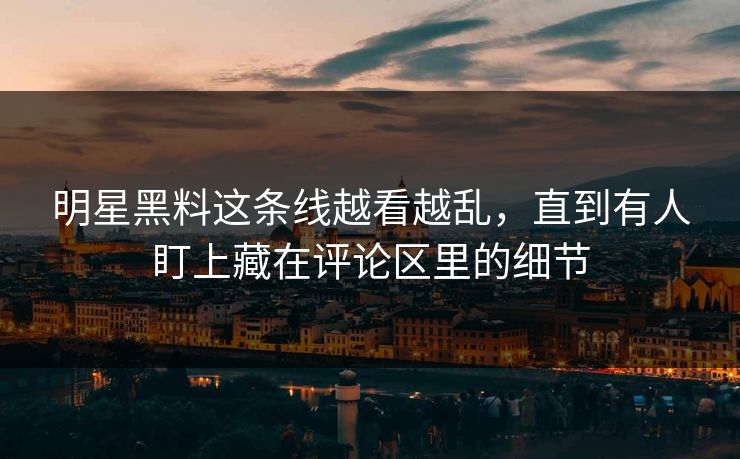 明星黑料这条线越看越乱，直到有人盯上藏在评论区里的细节